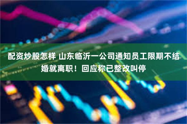 配资炒股怎样 山东临沂一公司通知员工限期不结婚就离职！回应称已整改叫停