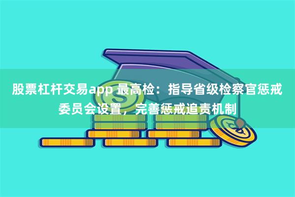 股票杠杆交易app 最高检：指导省级检察官惩戒委员会设置，完善惩戒追责机制