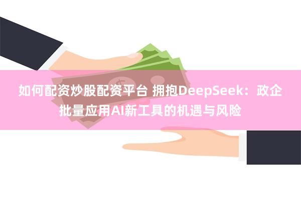 如何配资炒股配资平台 拥抱DeepSeek：政企批量应用AI新工具的机遇与风险