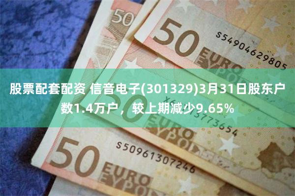 股票配套配资 信音电子(301329)3月31日股东户数1.4万户，较上期减少9.65%
