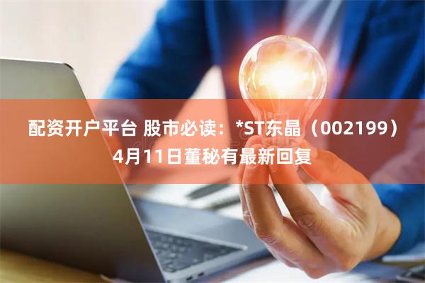 配资开户平台 股市必读:*ST东晶(002199)4月11日董秘有最新回复