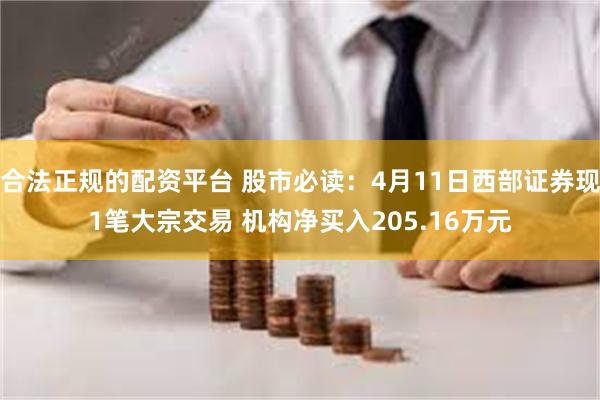 合法正规的配资平台 股市必读：4月11日西部证券现1笔大宗交易 机构净买入205.16万元