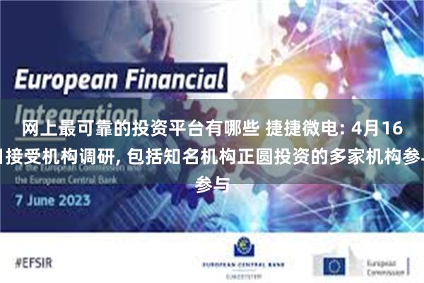 网上最可靠的投资平台有哪些 捷捷微电: 4月16日接受机构调研, 包括知名机构正圆投资的多家机构参与