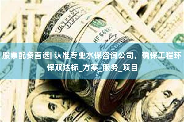 股票配资首选| 认准专业水保咨询公司，确保工程环保双达标_方案_服务_项目