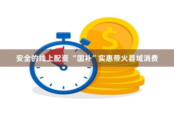 安全的线上配资 “国补”实惠带火县域消费