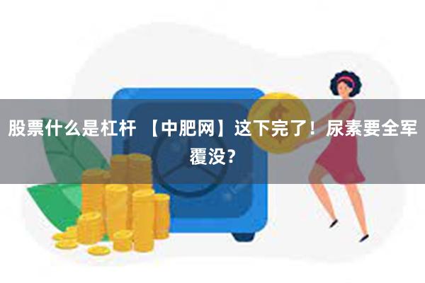 股票什么是杠杆 【中肥网】这下完了！尿素要全军覆没？