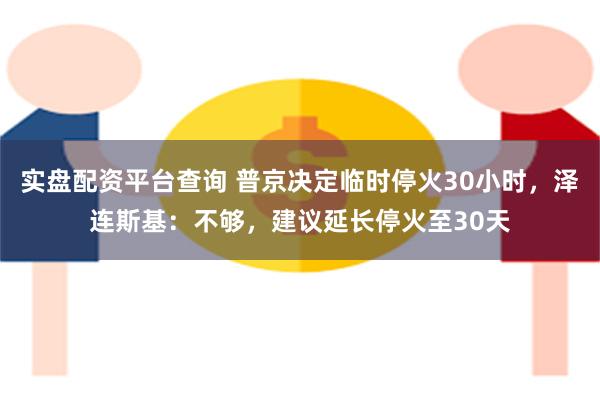 实盘配资平台查询 普京决定临时停火30小时，泽连斯基：不够，建议延长停火至30天