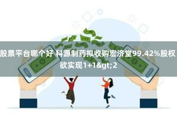股票平台哪个好 科源制药拟收购宏济堂99.42%股权 欲实现1+1>2