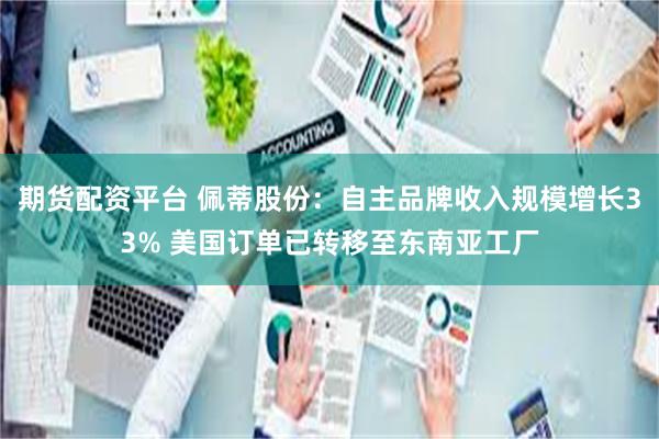 期货配资平台 佩蒂股份：自主品牌收入规模增长33% 美国订单已转移至东南亚工厂