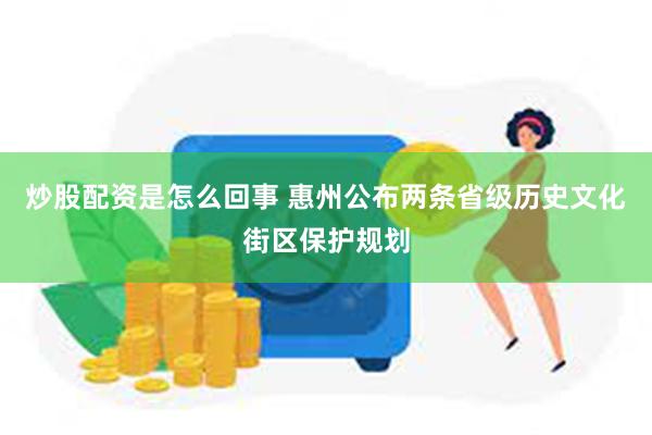 炒股配资是怎么回事 惠州公布两条省级历史文化街区保护规划