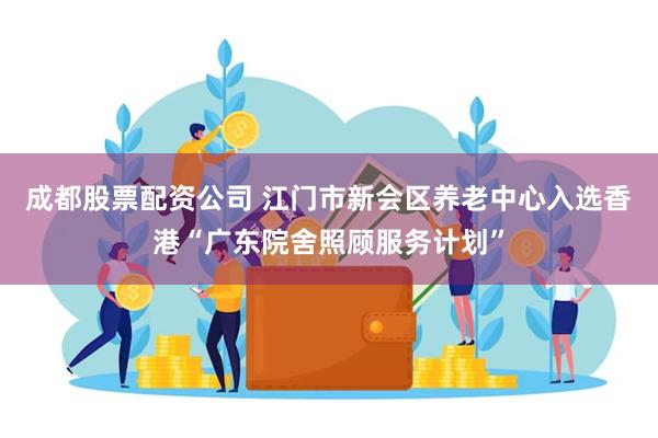 成都股票配资公司 江门市新会区养老中心入选香港“广东院舍照顾服务计划”