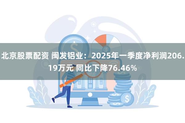 北京股票配资 闽发铝业：2025年一季度净利润206.19万元 同比下降76.46%