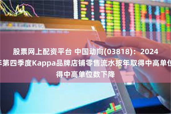 股票网上配资平台 中国动向(03818)：2024/25财年第四季度Kappa品牌店铺零售流水按年取得中高单位数下降