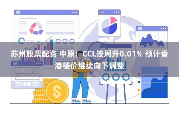 苏州股票配资 中原：CCL按周升0.01% 预计香港楼价继续向下调整