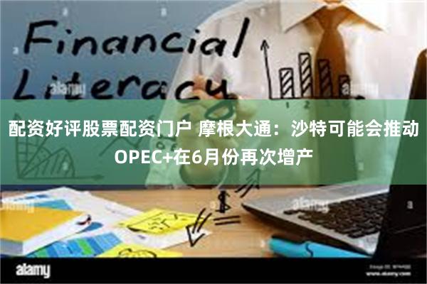 配资好评股票配资门户 摩根大通：沙特可能会推动OPEC+在6月份再次增产