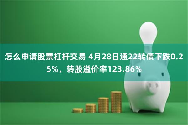 怎么申请股票杠杆交易 4月28日通22转债下跌0.25%，转股溢价率123.86%