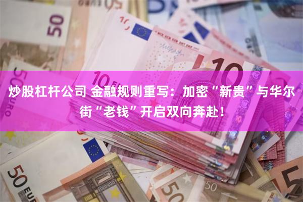 炒股杠杆公司 金融规则重写：加密“新贵”与华尔街“老钱”开启双向奔赴！