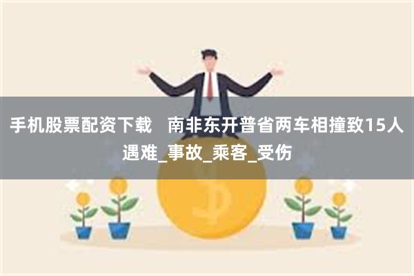 手机股票配资下载 南非东开普省两车相撞致15人遇难_事故_乘客_受伤