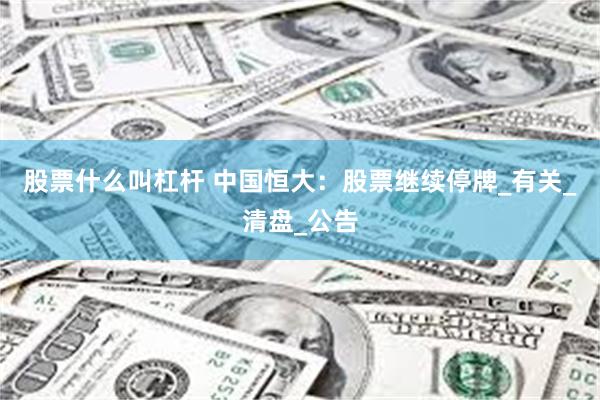 股票什么叫杠杆 中国恒大：股票继续停牌_有关_清盘_公告
