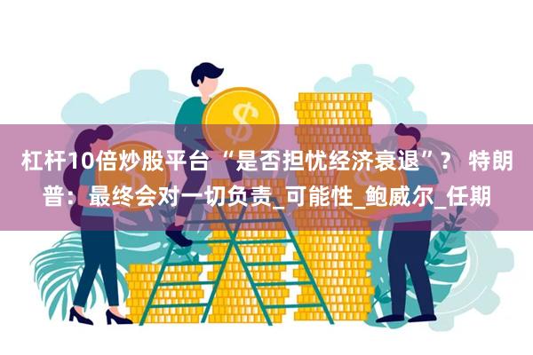 杠杆10倍炒股平台 “是否担忧经济衰退”？ 特朗普：最终会对一切负责_可能性_鲍威尔_任期