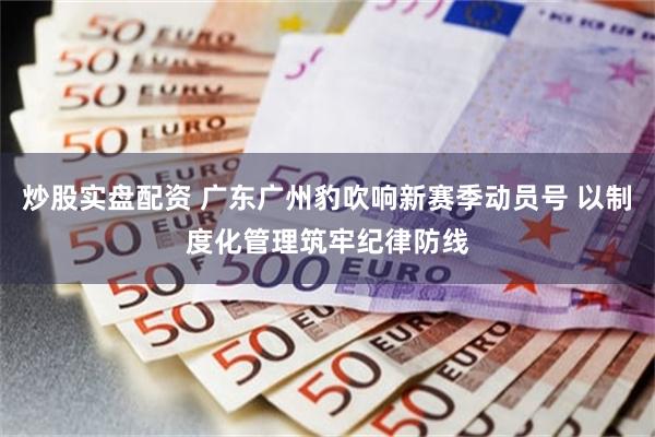 炒股实盘配资 广东广州豹吹响新赛季动员号 以制度化管理筑牢纪律防线