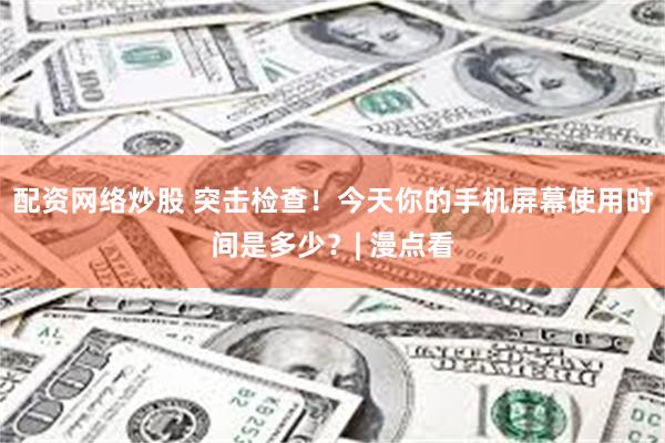 配资网络炒股 突击检查!今天你的手机屏幕使用时间是多少?| 漫点看