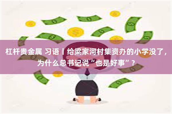 杠杆贵金属 习语丨给梁家河村集资办的小学没了，为什么总书记说“也是好事”？