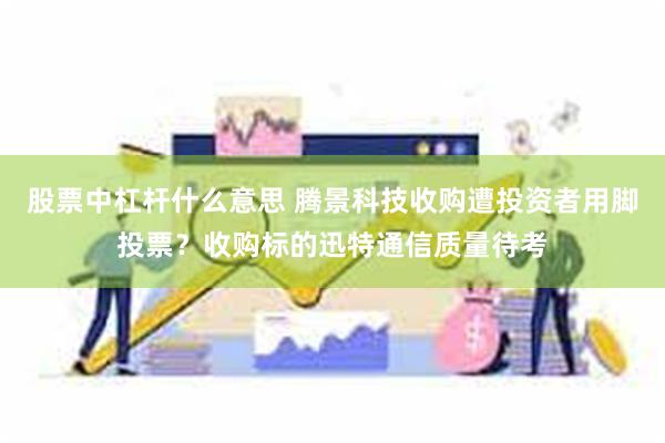 股票中杠杆什么意思 腾景科技收购遭投资者用脚投票？收购标的迅特通信质量待考