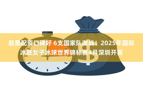 股票配资口碑好 6支国家队激战！2025年国际冰联女子冰球世界锦标赛4月深圳开赛