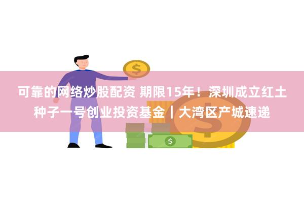 可靠的网络炒股配资 期限15年！深圳成立红土种子一号创业投资基金｜大湾区产城速递
