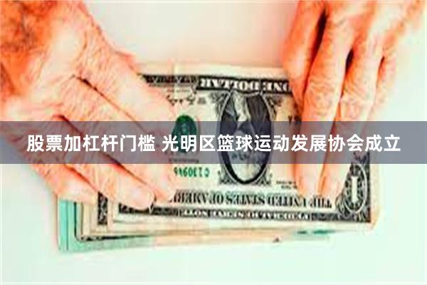 股票加杠杆门槛 光明区篮球运动发展协会成立