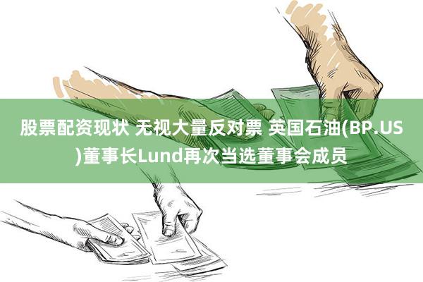 股票配资现状 无视大量反对票 英国石油(BP.US)董事长Lund再次当选董事会成员