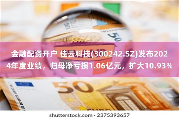 金融配资开户 佳云科技(300242.SZ)发布2024年度业绩,归母净亏损1.06亿元,扩大10.93%