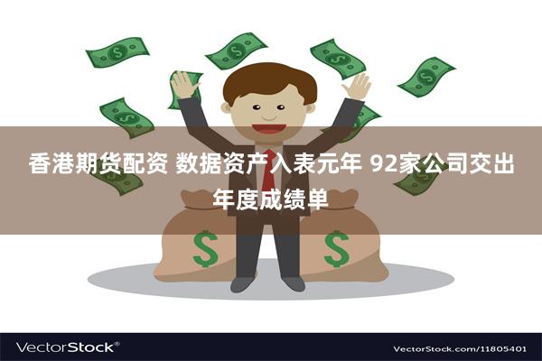 香港期货配资 数据资产入表元年 92家公司交出年度成绩单
