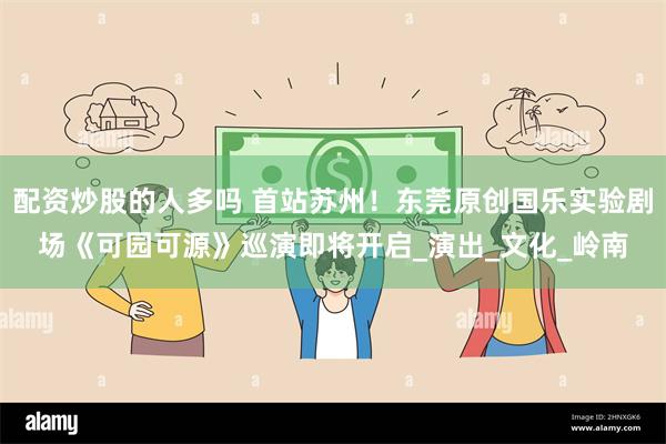 配资炒股的人多吗 首站苏州!东莞原创国乐实验剧场《可园可源》巡演即将开启_演出_文化_岭南