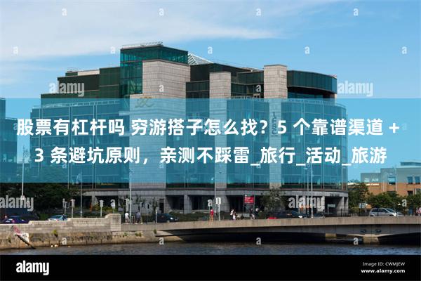 股票有杠杆吗 穷游搭子怎么找？5 个靠谱渠道 + 3 条避坑原则，亲测不踩雷_旅行_活动_旅游
