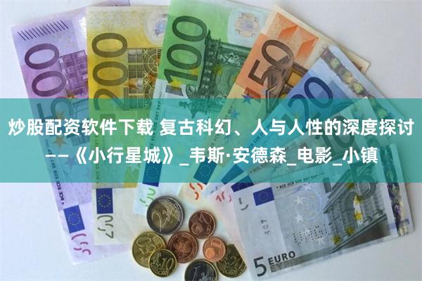 炒股配资软件下载 复古科幻、人与人性的深度探讨——《小行星城》_韦斯·安德森_电影_小镇