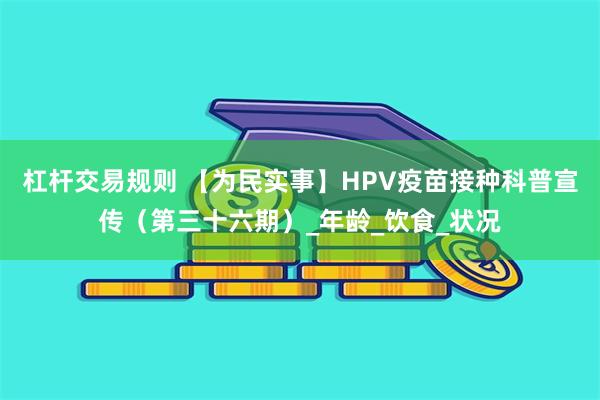 杠杆交易规则 【为民实事】HPV疫苗接种科普宣传（第三十六期）_年龄_饮食_状况