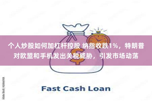 个人炒股如何加杠杆控股 纳指收跌1%,特朗普对欧盟和手机发出关税威胁,引发市场动荡