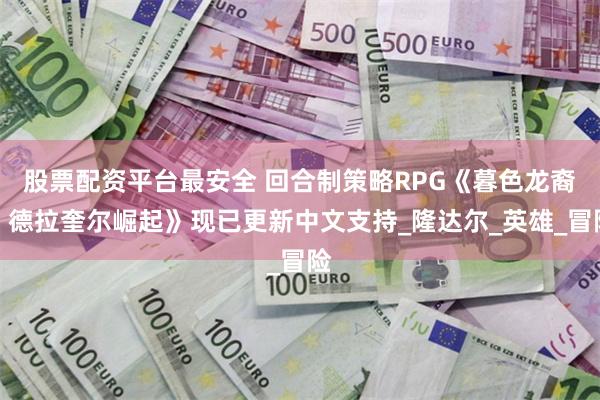 股票配资平台最安全 回合制策略RPG《暮色龙裔：德拉奎尔崛起》现已更新中文支持_隆达尔_英雄_冒险