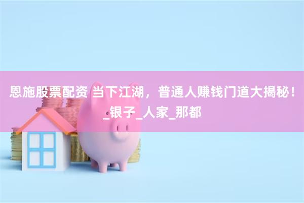 恩施股票配资 当下江湖,普通人赚钱门道大揭秘!_银子_人家_那都