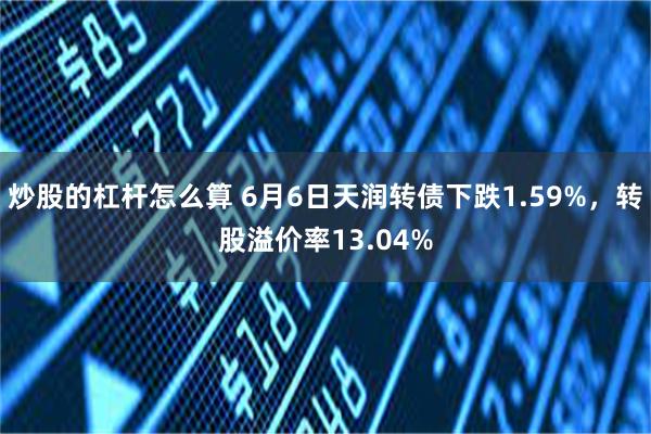 炒股的杠杆怎么算 6月6日天润转债下跌1.59%,转股溢价率13.04%