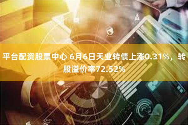 平台配资股票中心 6月6日天业转债上涨0.31%,转股溢价率72.52%