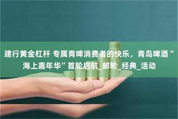 建行黄金杠杆 专属青啤消费者的快乐,青岛啤酒“海上嘉年华”首轮启航_邮轮_经典_活动