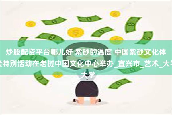 炒股配资平台哪儿好 紫砂的温度 中国紫砂文化体验特别活动在老挝中国文化中心举办_宜兴市_艺术_大学