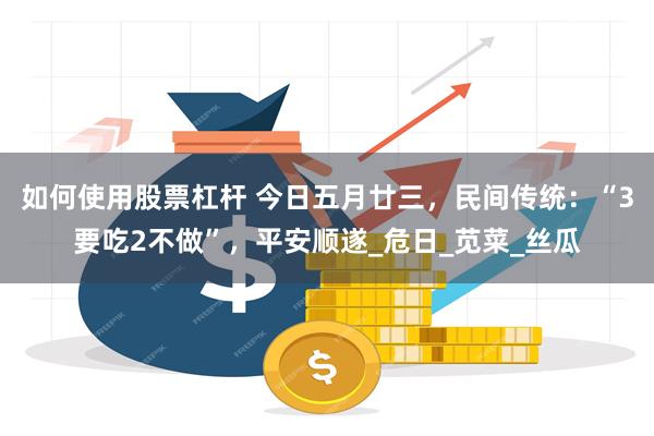 如何使用股票杠杆 今日五月廿三，民间传统：“3要吃2不做”，平安顺遂_危日_苋菜_丝瓜