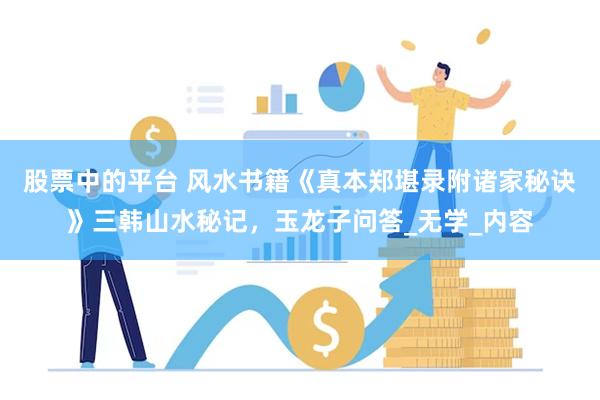股票中的平台 风水书籍《真本郑堪录附诸家秘诀》三韩山水秘记，玉龙子问答_无学_内容