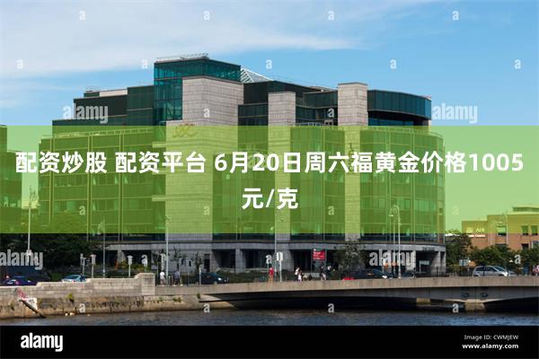 配资炒股 配资平台 6月20日周六福黄金价格1005元/克