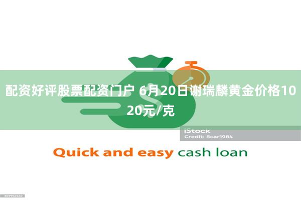 配资好评股票配资门户 6月20日谢瑞麟黄金价格1020元/克