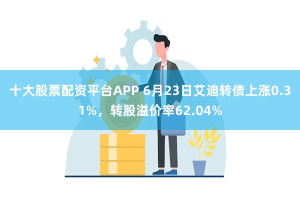 十大股票配资平台APP 6月23日艾迪转债上涨0.31%，转股溢价率62.04%